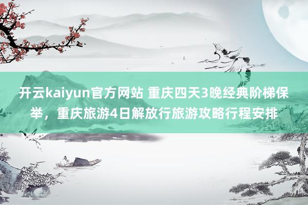 开云kaiyun官方网站 重庆四天3晚经典阶梯保举，重庆旅游4日解放行旅游攻略行程安排