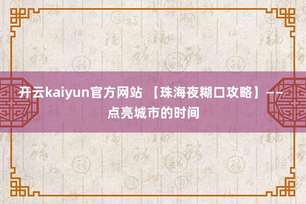 开云kaiyun官方网站 【珠海夜糊口攻略】—— 点亮城市的时间