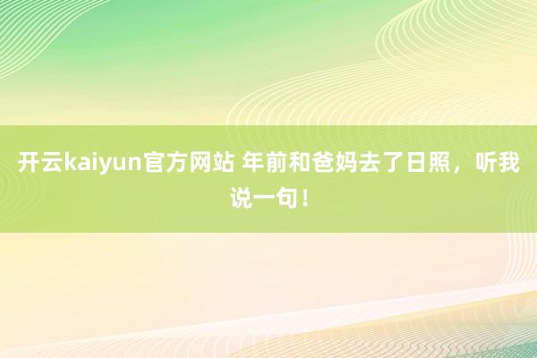 开云kaiyun官方网站 年前和爸妈去了日照，听我说一句！