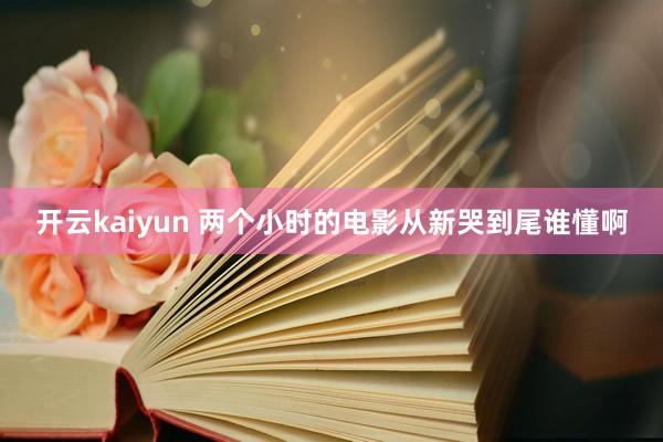 开云kaiyun 两个小时的电影从新哭到尾谁懂啊