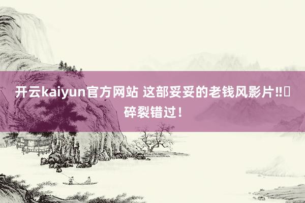 开云kaiyun官方网站 这部妥妥的老钱风影片‼️碎裂错过！