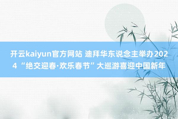 开云kaiyun官方网站 迪拜华东说念主举办2024 “绝交迎春·欢乐春节”大巡游喜迎中国新年