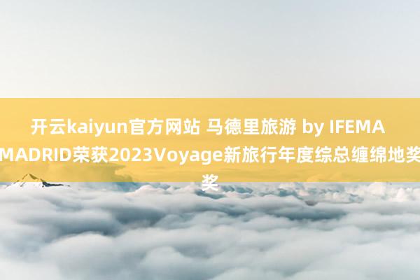 开云kaiyun官方网站 马德里旅游 by IFEMA MADRID荣获2023Voyage新旅行年度综总缠绵地奖