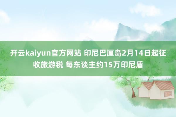 开云kaiyun官方网站 印尼巴厘岛2月14日起征收旅游税 每东谈主约15万印尼盾