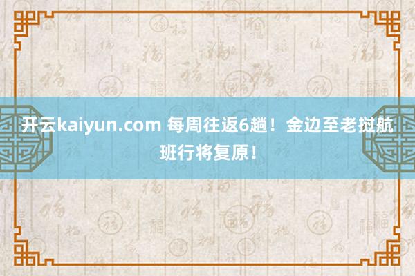 开云kaiyun.com 每周往返6趟！金边至老挝航班行将复原！