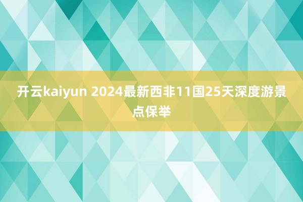 开云kaiyun 2024最新西非11国25天深度游景点保举