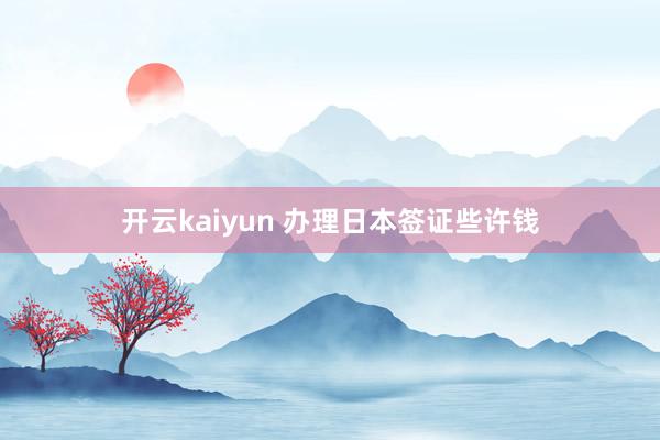 开云kaiyun 办理日本签证些许钱