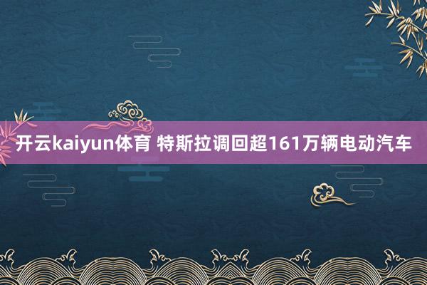 开云kaiyun体育 特斯拉调回超161万辆电动汽车