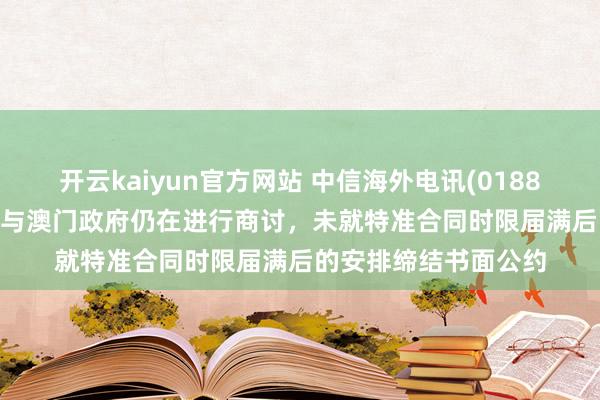 开云kaiyun官方网站 中信海外电讯(01883.HK)附庸澳门电讯与澳门政府仍在进行商讨，未就特准合同时限届满后的安排缔结书面公约