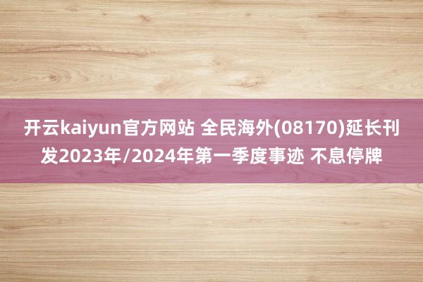 开云kaiyun官方网站 全民海外(08170)延长刊发2023年/2024年第一季度事迹 不息停牌