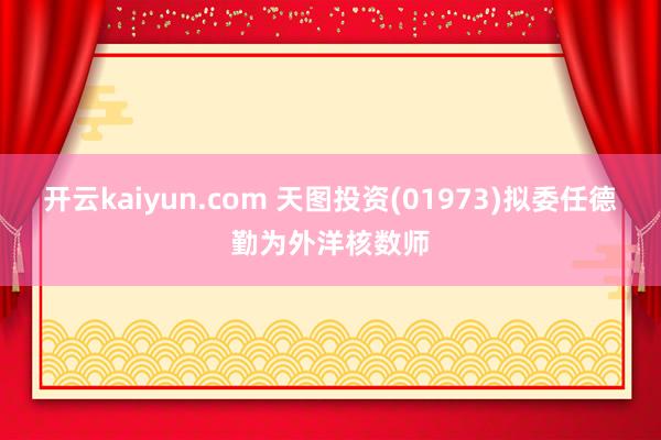 开云kaiyun.com 天图投资(01973)拟委任德勤为外洋核数师