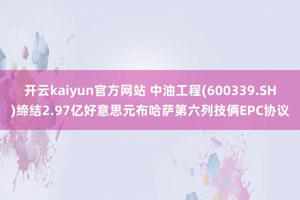 开云kaiyun官方网站 中油工程(600339.SH)缔结2.97亿好意思元布哈萨第六列技俩EPC协议