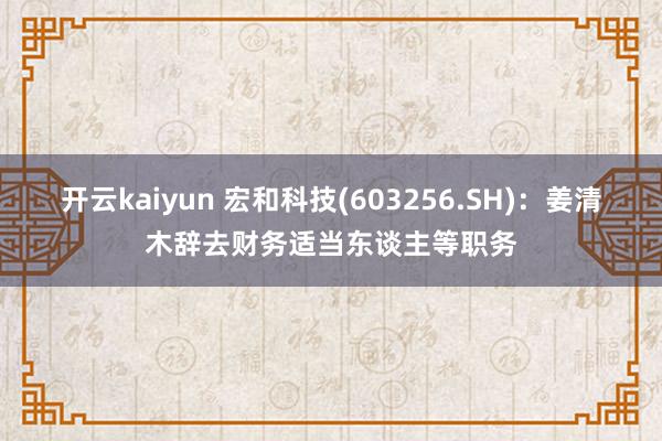 开云kaiyun 宏和科技(603256.SH)：姜清木辞去财务适当东谈主等职务