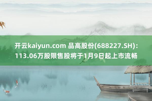 开云kaiyun.com 品高股份(688227.SH)：113.06万股限售股将于1月9日起上市流畅