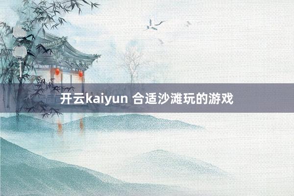 开云kaiyun 合适沙滩玩的游戏