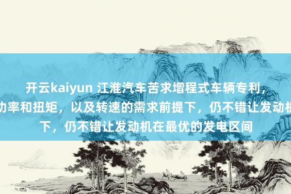 开云kaiyun 江淮汽车苦求增程式车辆专利，不错保证取力征军功率和扭矩，以及转速的需求前提下，仍不错让发动机在最优的发电区间