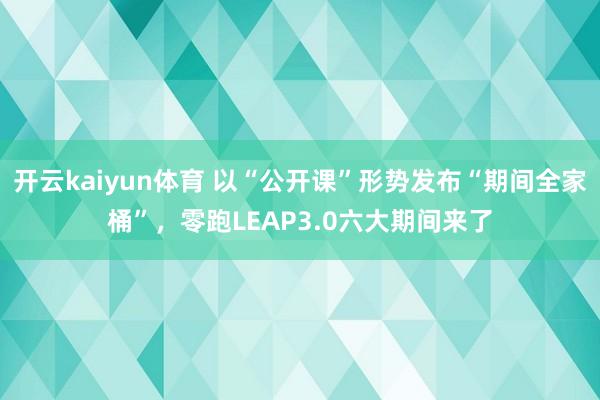 开云kaiyun体育 以“公开课”形势发布“期间全家桶”，零跑LEAP3.0六大期间来了