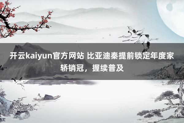 开云kaiyun官方网站 比亚迪秦提前锁定年度家轿销冠，握续普及