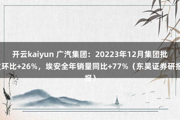 开云kaiyun 广汽集团：20223年12月集团批发环比+26%，埃安全年销量同比+77%（东吴证券研报）