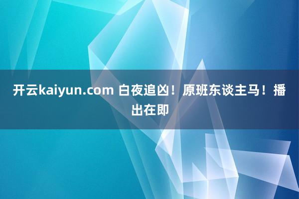 开云kaiyun.com 白夜追凶！原班东谈主马！播出在即