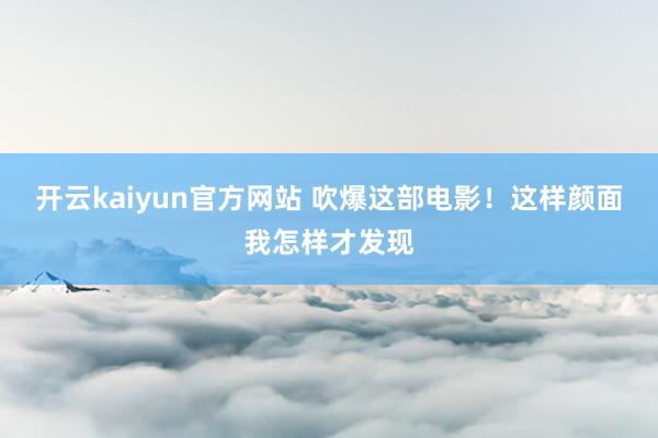 开云kaiyun官方网站 吹爆这部电影！这样颜面我怎样才发现