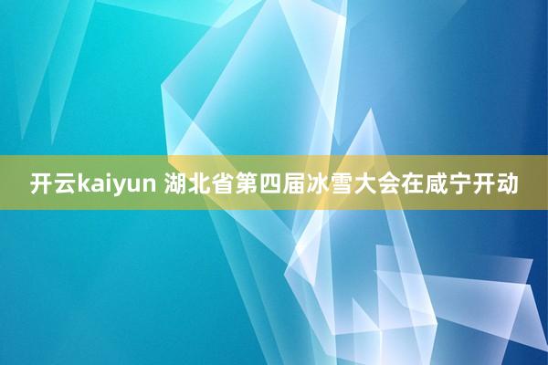 开云kaiyun 湖北省第四届冰雪大会在咸宁开动