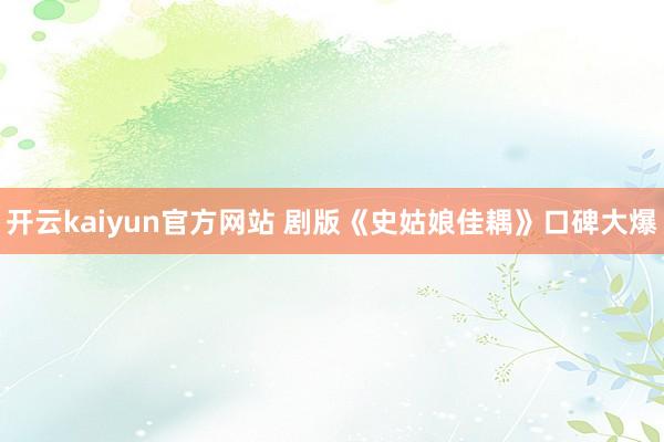 开云kaiyun官方网站 剧版《史姑娘佳耦》口碑大爆