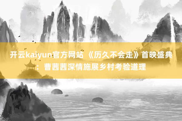 开云kaiyun官方网站 《历久不会走》首映盛典：曹茜茜深情施展乡村考验道理