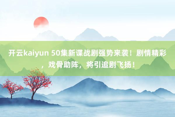 开云kaiyun 50集新谍战剧强势来袭！剧情精彩，戏骨助阵，将引追剧飞扬！