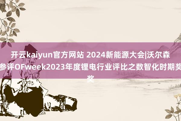 开云kaiyun官方网站 2024新能源大会|沃尔森参评OFweek2023年度锂电行业评比之数智化时期奖