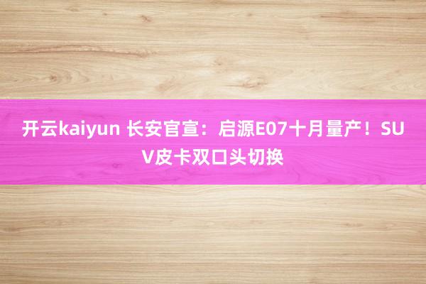 开云kaiyun 长安官宣：启源E07十月量产！SUV皮卡双口头切换