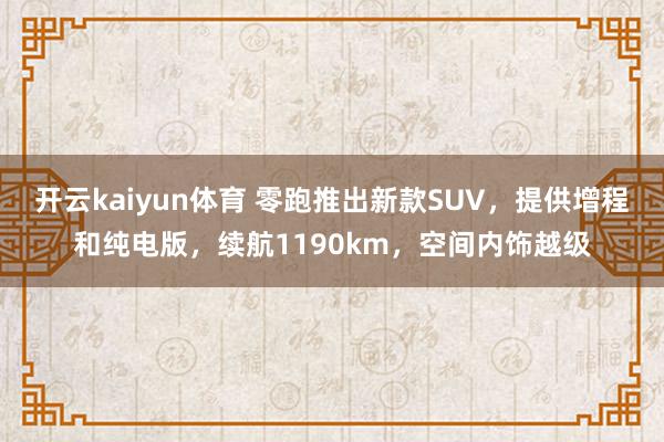 开云kaiyun体育 零跑推出新款SUV，提供增程和纯电版，续航1190km，空间内饰越级