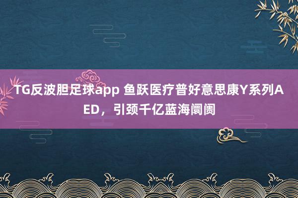 TG反波胆足球app 鱼跃医疗普好意思康Y系列AED，引颈千亿蓝海阛阓