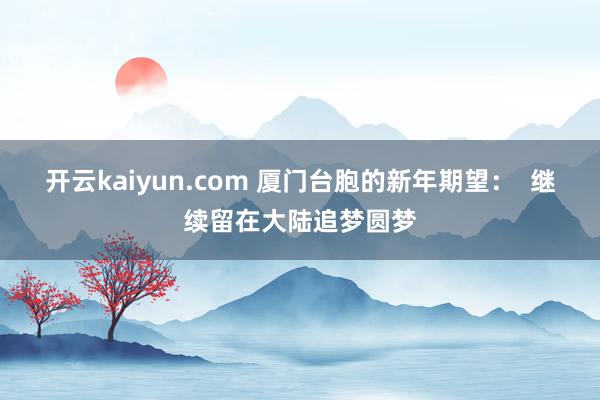 开云kaiyun.com 厦门台胞的新年期望：  继续留在大陆追梦圆梦