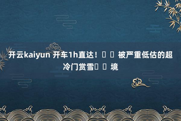 开云kaiyun 开车1h直达！❄️被严重低估的超冷门赏雪㊙️境