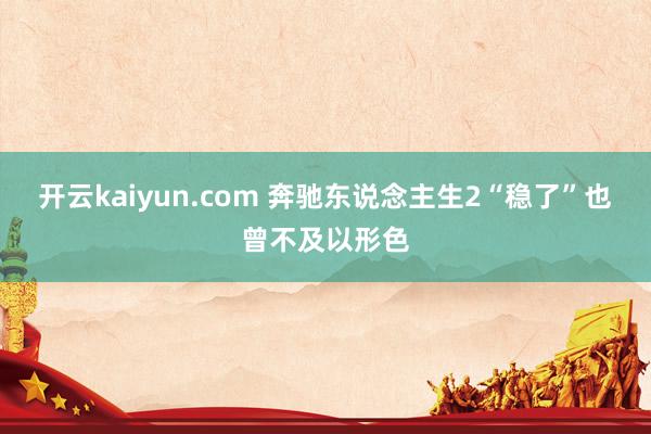 开云kaiyun.com 奔驰东说念主生2“稳了”也曾不及以形色