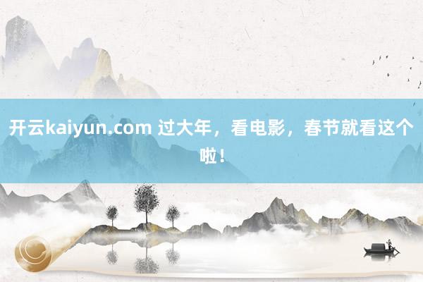 开云kaiyun.com 过大年，看电影，春节就看这个啦！