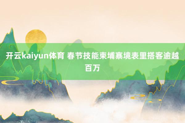 开云kaiyun体育 春节技能柬埔寨境表里搭客逾越百万