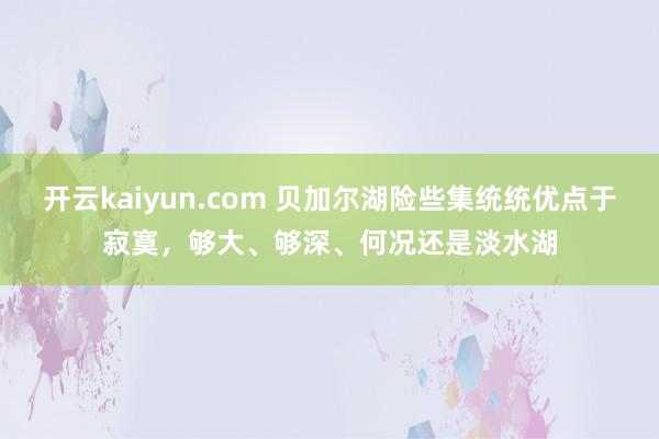 开云kaiyun.com 贝加尔湖险些集统统优点于寂寞，够大、够深、何况还是淡水湖