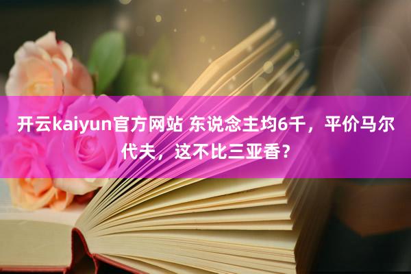 开云kaiyun官方网站 东说念主均6千，平价马尔代夫，这不比三亚香？