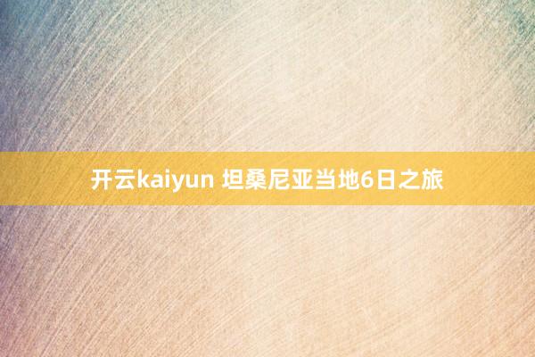 开云kaiyun 坦桑尼亚当地6日之旅