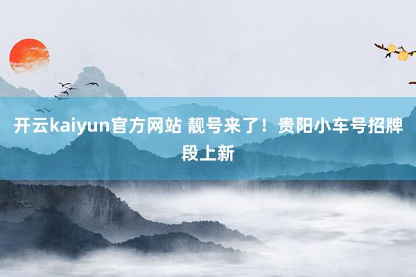 开云kaiyun官方网站 靓号来了！贵阳小车号招牌段上新