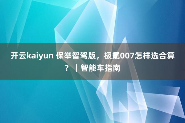 开云kaiyun 保举智驾版，极氪007怎样选合算？｜智能车指南