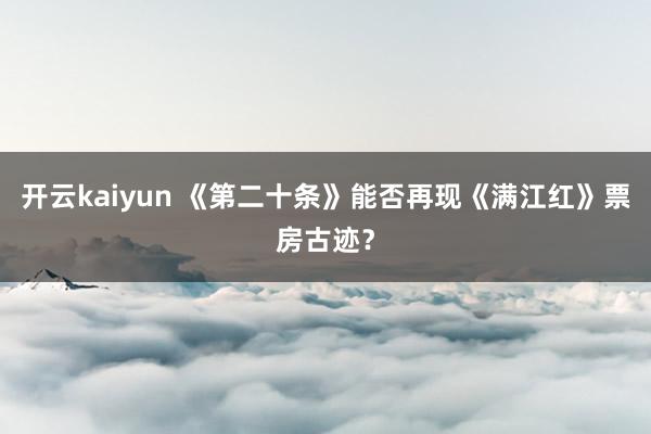 开云kaiyun 《第二十条》能否再现《满江红》票房古迹？