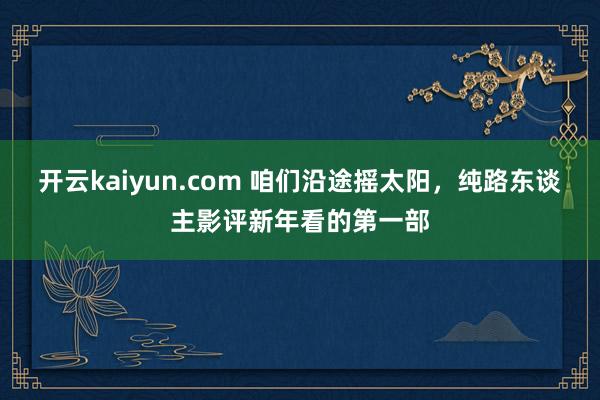 开云kaiyun.com 咱们沿途摇太阳，纯路东谈主影评新年看的第一部