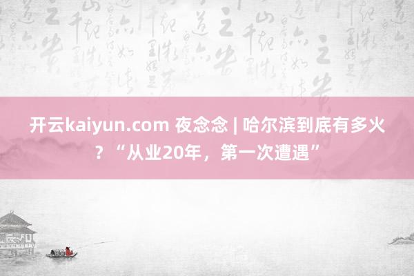 开云kaiyun.com 夜念念 | 哈尔滨到底有多火？“从业20年，第一次遭遇”