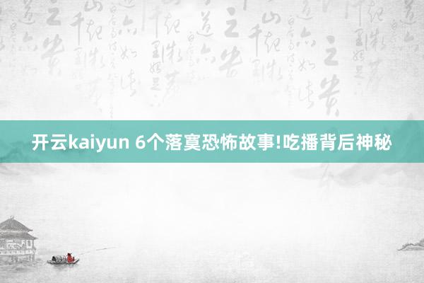 开云kaiyun 6个落寞恐怖故事!吃播背后神秘