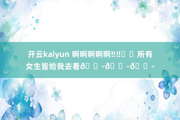 开云kaiyun 啊啊啊啊啊‼‼️️所有女生皆给我去看😭😭😭