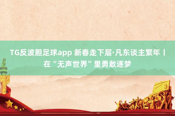 TG反波胆足球app 新春走下层·凡东谈主繁年丨在“无声世界”里勇敢逐梦