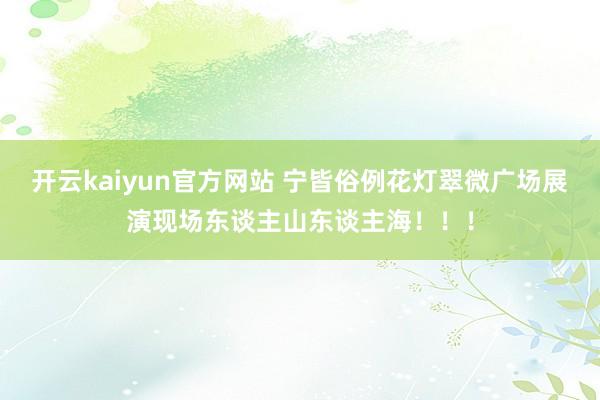 开云kaiyun官方网站 宁皆俗例花灯翠微广场展演现场东谈主山东谈主海！！！